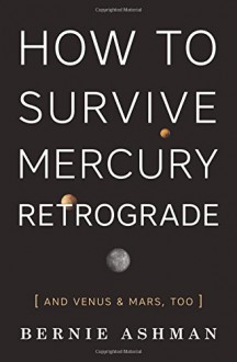 How to Survive Mercury Retrograde: And Venus & Mars, Too - Bernie Ashman