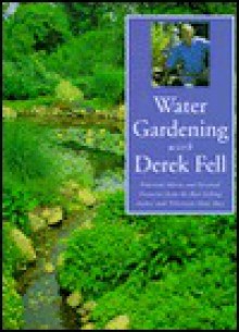 Water Gardening with Derek Fell: Practical Advice and Personal Favorites from the Best-Selling Author and Television Show Host - Derek Fell