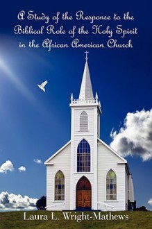 A Study of the Response to the Biblical Role of the Holy Spirit: In the African American Church - Laura L. Wright- Mathews