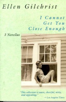 I Cannot Get You Close Enough: Three Novellas - Ellen Gilchrist