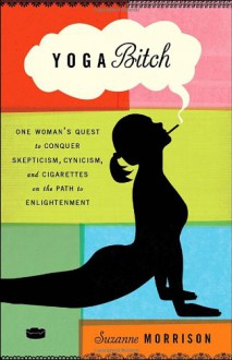 Yoga Bitch: One Woman's Quest to Conquer Skepticism, Cynicism, and Cigarettes on the Path to Enlightenment - Suzanne Morrison