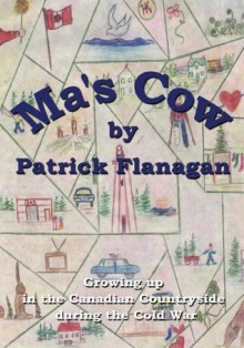 Ma's Cow: Growing up in the Canadian Countryside during the Cold War - Patrick Flanagan