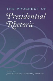 The Prospect of Presidential Rhetoric - Martin J. Medhurst, James Arnt Aune