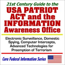 21st Century Guide To The Usa Patriot Act And The Information Awareness Office Electronic Surveillance, Domestic Spying, Computer Intercepts, And Advanced ... Terrorism (Core Federal Information Series) - U.S. Government