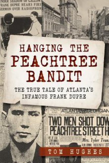 Hanging the Peachtree Bandit: The True Tale of Atlanta's Infamous Frank Dupre - Tom Hughes