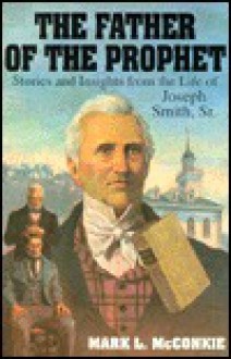 The Father of the Prophet: Stories and Insights from the Life of Joseph Smith, Sr. - Mark L. McConkie