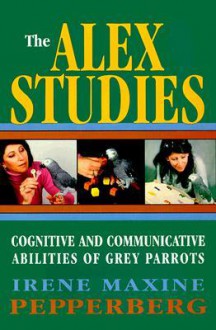 The Alex Studies: Cognitive and Communicative Abilities of Grey Parrots - Irene M. Pepperberg