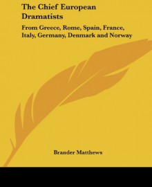 The Chief European Dramatists: From Greece, Rome, Spain, France, Italy, Germany, Denmark and Norway - Brander Matthews