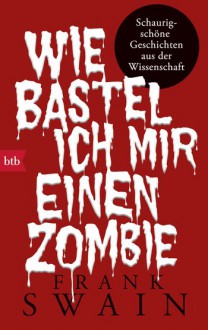 Wie bastel ich mir einen Zombie: Schaurig-schöne Geschichten aus der Wissenschaft - Frank Swain, Astrid Mania