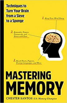 Mastering Memory: Techniques to Turn Your Brain from a Sieve to a Sponge - Chester Santos