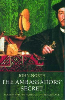 The Ambassadors' Secret: Holbein and the World of the Renaissance - John North