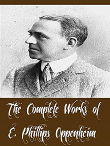 The Complete Works of E. Phillips Oppenheim (53 Complete Works of E. Phillips Oppenheim Including The Great Impersonation, The Great Prince Shan, The Betrayal, Havoc, Jacob's Ladder, And More) - E. Phillips Oppenheim