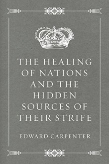 The Healing of Nations and the Hidden Sources of Their Strife - Edward Carpenter