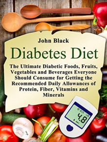 Diabetes Diet: The Ultimate Diabetic Foods, Fruits, Vegetables and Beverages Everyone Should Consume for Getting the Recommended Daily Allowances of Protein, ... diet plan eat, diabetes diet ultimate) - John Black