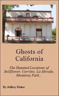 Ghosts of California: The Haunted Locations of Bellflower, Cerritos, La Mirada, Monterey Park, Paramount, Pico Rivera and Whittier - Jeffrey Fisher