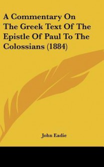 A Commentary on the Greek Text of the Epistle of Paul to the Colossians (1884) - John Eadie