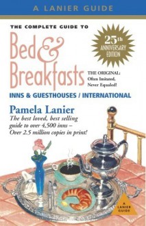 Complete Guide to Bed & Breakfasts, Inns & Guesthouses: 25th Anniversary Edition (Complete Guide to Bed and Breakfasts, Inns and Guesthouses) - Pamela Lanier