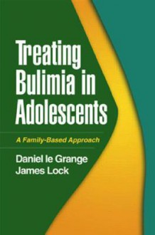 Treating Bulimia in Adolescents: A Family-Based Approach - Daniel le Grange, James E. Lock, James Lock