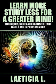 Learn More, Study Less for a greater Mind!: Techniques, Skills and Habits to Learn Faster and Improve Memory (Art of Learning, genius, memory improvement, ... mind power, how to learn, intelligent,) - Laeticia L