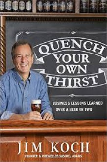 Quench Your Own Thirst: Business Lessons Learned Over a Beer or Two - Jim Koch