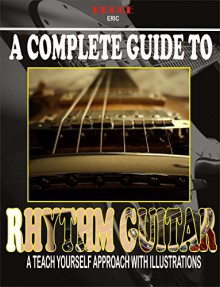 A COMPLETE GUIDE TO RHYTHM GUITAR: A TEACH YOURSELF APPROACH WITH ILLUSTRATIONS - Bruce Eric