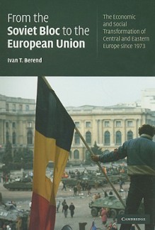 From the Soviet Bloc to the European Union: The Economic and Social Transformation of Central and Eastern Europe Since 1973 - Ivan T. Berend