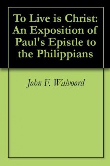 To Live is Christ: An Exposition of Paul's Epistle to the Philippians - John F. Walvoord