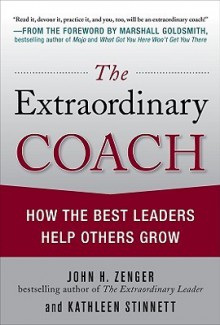 The Extraordinary Coach: How the Best Leaders Help Others Grow - John H. (Jack) Zenger, Kathleen Stinnett