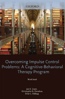 Overcoming Impulse Control Problems: A Cognitive-Behavioral Therapy Program, Workbook (Treatments That Work) - Jon E. Grant, Christopher B. Donahue, Brian L. Odlaug