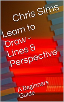 Learn to Draw - Lines & Perspective: A Beginners Guide - Chris Sims