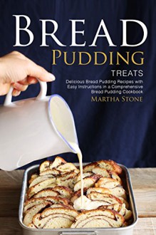 Bread Pudding Treats: Delicious Bread Pudding Recipes with Easy Instructions in a Comprehensive Bread Pudding Cookbook - Martha Stone