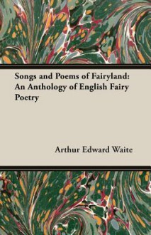 Songs and Poems of Fairyland: An Anthology of English Fairy Poetry - Arthur Edward Waite