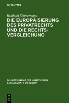 Die Europaisierung Des Privatrechts Und Die Rechtsvergleichung: Vortrag, Gehalten VOR Der Juristischen Gesellschaft Zu Berlin Am 15. Juni 2005 - Reinhard Zimmermann