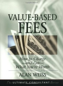 By Alan Weiss Value-Based Fees: How to Charge--and Get--What You're Worth (Ultimate Consultant Series) (1st Edition) - Alan Weiss