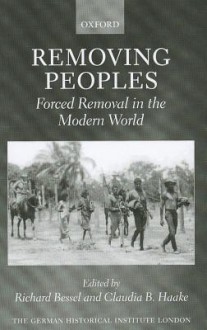 Removing Peoples: Forced Removal in the Modern World - Richard Bessel, Claudia B. Haake