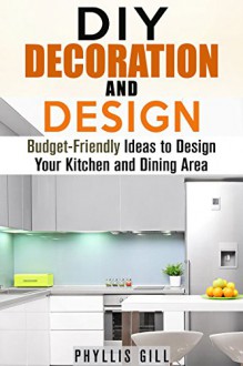 DIY Decoration and Design: Budget-Friendly Ideas to Design Your Kitchen and Dining Area (Home Organizing & Revamp) - Phyllis Gill