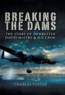 Breaking the Dams: The Story of Dambuster David Maltby and His Crew - Charles Foster