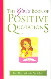 The Girl's Book of Positive Quotations - Steve Deger, Leslie Ann Gibson