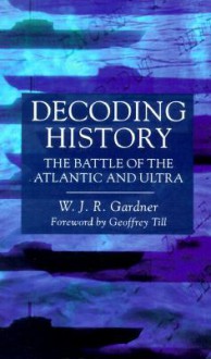 Decoding History: The Battle of the Atlantic and Ultra - W.J.R. Gardner, Geoffrey Till