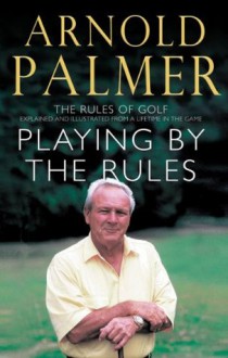 Playing By The Rules: The Rules Of Golf Explained & Illustrated From A Lifetime In The Game - Arnold Palmer