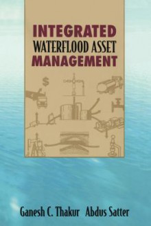 Integrated Waterflood Asset Management - Ganesh C. Thakur, Abdus Satter