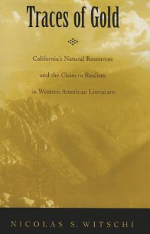 Traces of Gold: California's Natural Resources and the Claim to Realism in Western American Literature - Nicolas S. Witschi