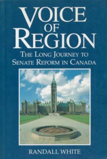 Voice of Region: The Long Journey to Senate Reform in Canada - Randall White