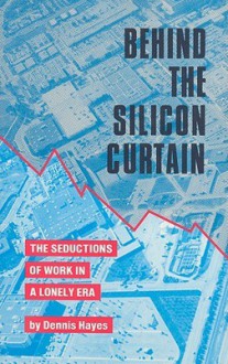 Behind the Silicon Curtain: The Seductions of Work in A Lonely Era - Dennis Hayes