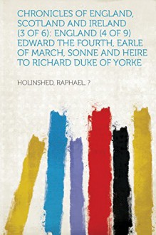 Chronicles of England, Scotland and Ireland (3 of 6): England (4 of 9) Edward the Fourth, Earle of March, Sonne and Heire to Richard Duke of Yorke - Holinshed Raphael ?