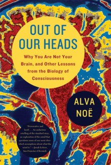 Out of Our Heads: Why You Are Not Your Brain, and Other Lessons from the Biology of Consciousness - Alva Noë