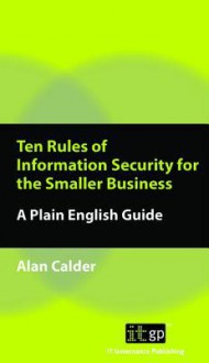 Ten Rules of Information Security for the Smaller Business: A Plain English Guide - Alan Calder