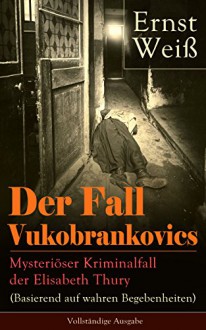 Der Fall Vukobrankovics: Mysteriöser Kriminalfall der Elisabeth Thury (Basierend auf wahren Begebenheiten) - Vollständige Ausgabe - Ernst Weiß