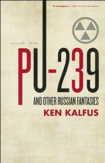 PU-239 and Other Russian Fantasies - Ken Kalfus