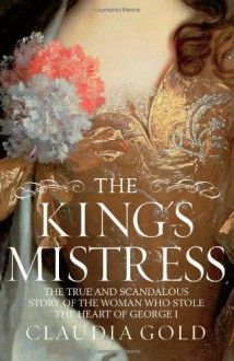 King's Mistress: The True and Scandalous Story of the Woman Who Stole the Heart of George I - Claudia Gold